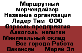 Маршрутный мерчендайзер › Название организации ­ Лидер Тим, ООО › Отрасль предприятия ­ Алкоголь, напитки › Минимальный оклад ­ 25 000 - Все города Работа » Вакансии   . Марий Эл респ.,Йошкар-Ола г.